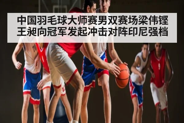 中国羽毛球大师赛男双赛场梁伟铿王昶向冠军发起冲击对阵印尼强档