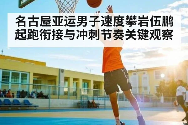 名古屋亚运男子速度攀岩伍鹏起跑衔接与冲刺节奏关键观察