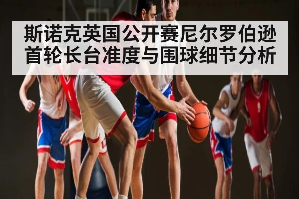 斯诺克英国公开赛尼尔罗伯逊首轮长台准度与围球细节分析