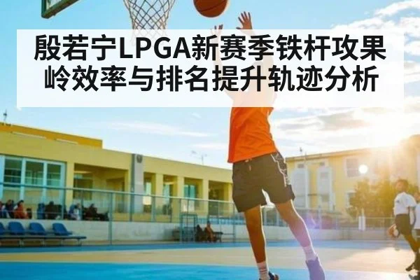 殷若宁LPGA新赛季铁杆攻果岭效率与排名提升轨迹分析