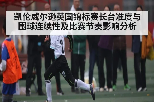 凯伦威尔逊英国锦标赛长台准度与围球连续性及比赛节奏影响分析