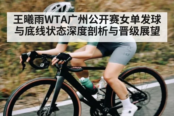 王曦雨WTA广州公开赛女单发球与底线状态深度剖析与晋级展望