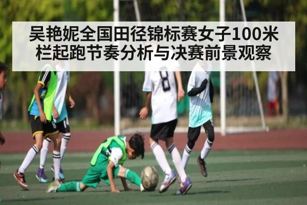 吴艳妮全国田径锦标赛女子100米栏起跑节奏分析与决赛前景观察