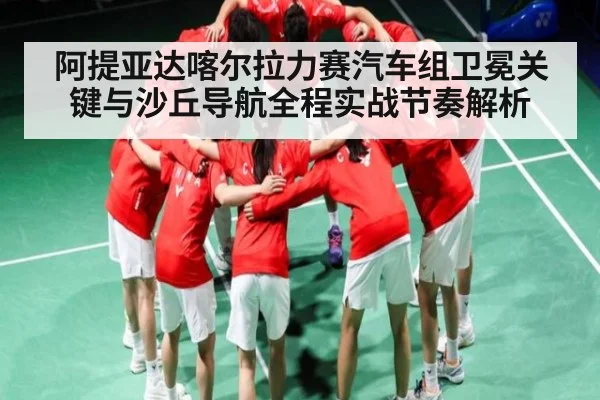 阿提亚达喀尔拉力赛汽车组卫冕关键与沙丘导航全程实战节奏解析